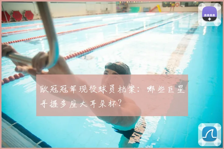 欧冠冠军现役球员档案：哪些巨星手握多座大耳朵杯？