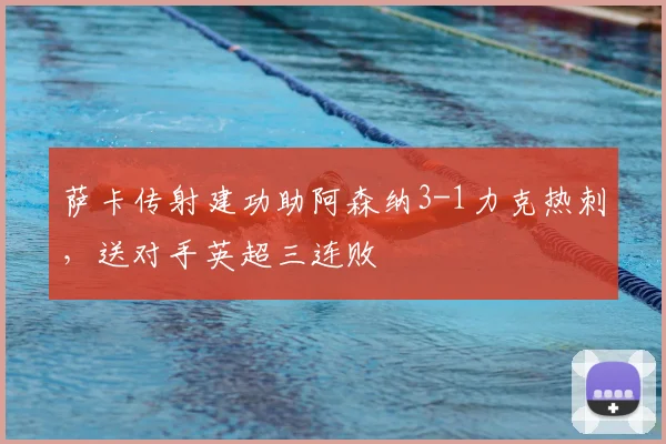 萨卡传射建功助阿森纳3-1力克热刺，送对手英超三连败