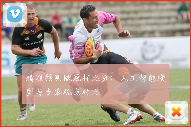 精准预测欧冠杯比分：人工智能模型与专家观点对比