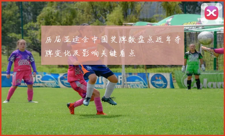 历届亚运会中国奖牌数盘点近年夺牌变化及影响关键看点