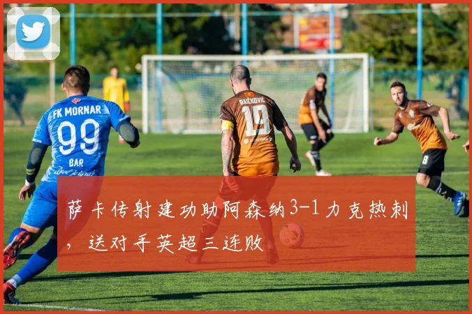 萨卡传射建功助阿森纳3-1力克热刺，送对手英超三连败