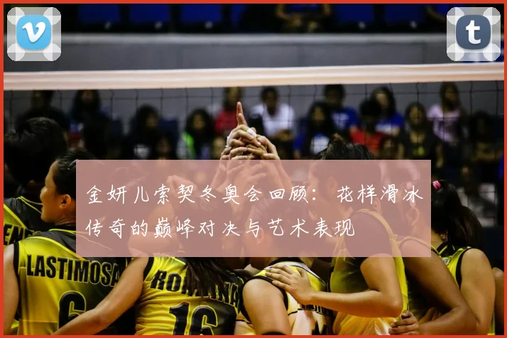 金妍儿索契冬奥会回顾：花样滑冰传奇的巅峰对决与艺术表现