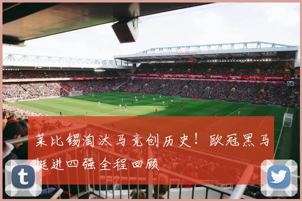 莱比锡淘汰马竞创历史！欧冠黑马挺进四强全程回顾