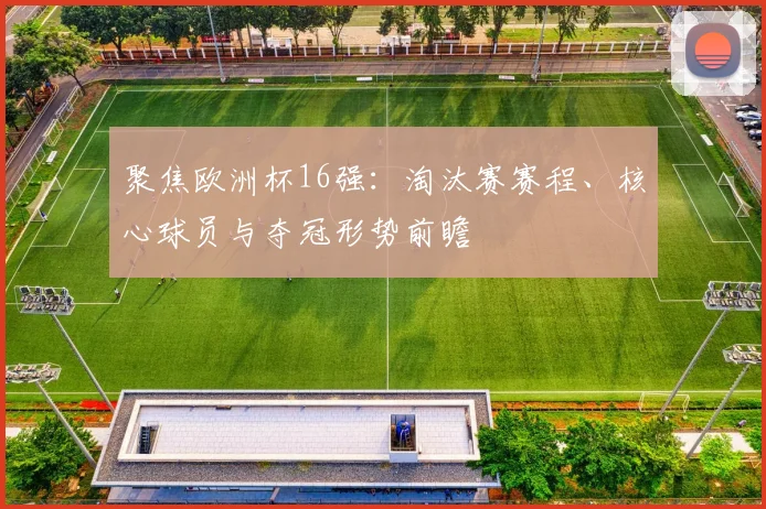 聚焦欧洲杯16强：淘汰赛赛程、核心球员与夺冠形势前瞻