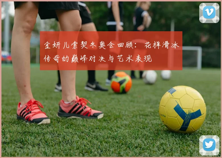 金妍儿索契冬奥会回顾：花样滑冰传奇的巅峰对决与艺术表现