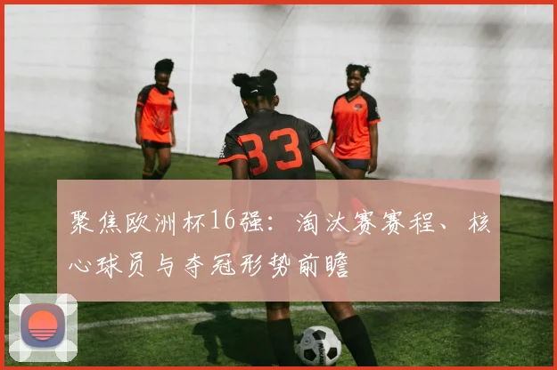 聚焦欧洲杯16强：淘汰赛赛程、核心球员与夺冠形势前瞻