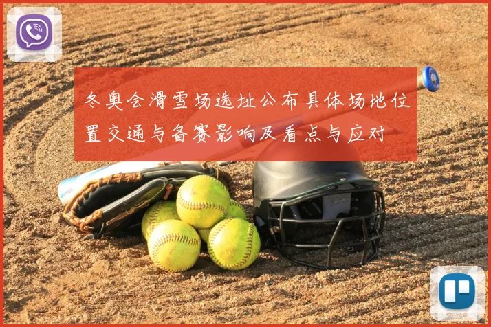 冬奥会滑雪场选址公布具体场地位置交通与备赛影响及看点与应对