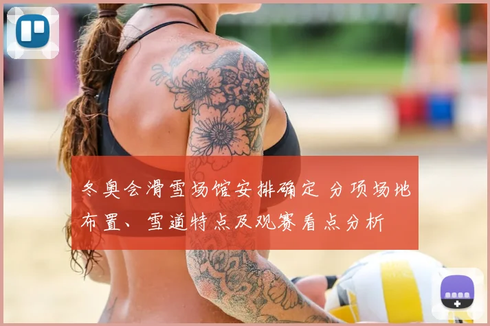 冬奥会滑雪场馆安排确定 分项场地布置、雪道特点及观赛看点分析