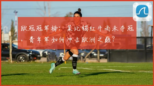 欧冠冠军榜：莱比锡红牛尚未夺冠，青年军如何冲击欧洲之巅？