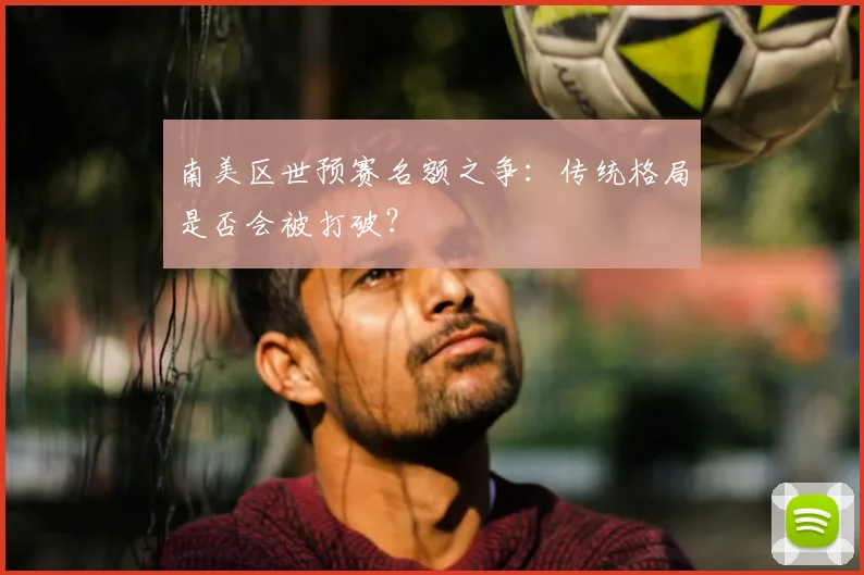 南美区世预赛名额之争：传统格局是否会被打破？