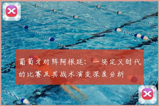 葡萄牙对阵阿根廷：一场定义时代的比赛及其战术演变深度分析