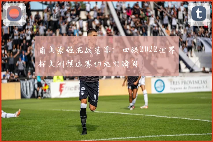 南美豪强混战落幕：回顾2022世界杯美洲预选赛的经典瞬间