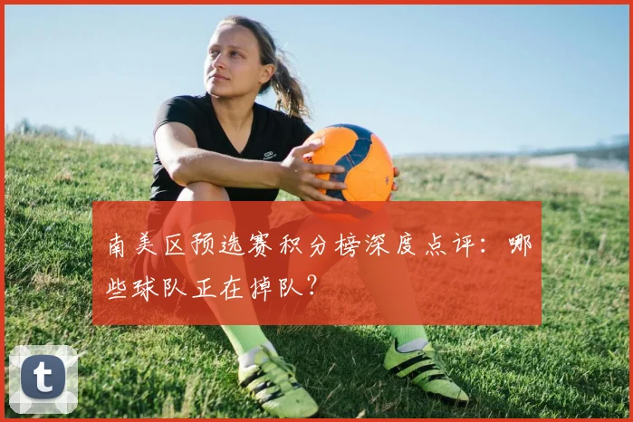 南美区预选赛积分榜深度点评：哪些球队正在掉队？