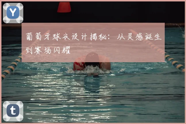 葡萄牙球衣设计揭秘：从灵感诞生到赛场闪耀