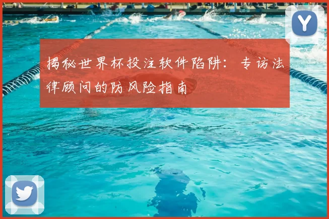 揭秘世界杯投注软件陷阱：专访法律顾问的防风险指南