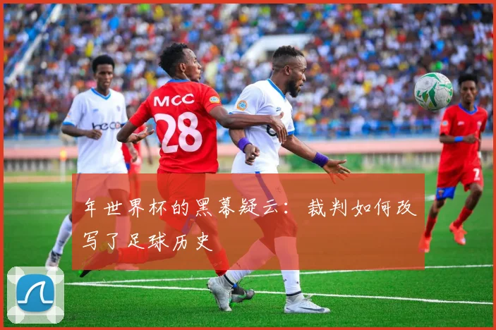年世界杯的黑幕疑云:裁判如何改写了足球历史