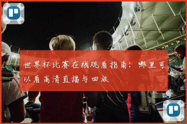 世界杯比赛在线观看指南：哪里可以看高清直播与回放