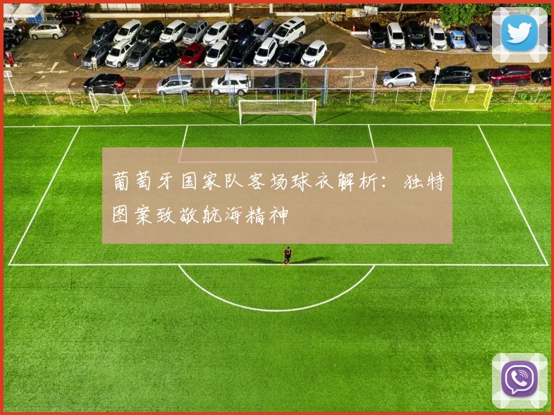 葡萄牙国家队客场球衣解析：独特图案致敬航海精神