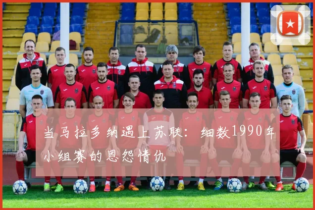 当马拉多纳遇上苏联：细数1990年小组赛的恩怨情仇