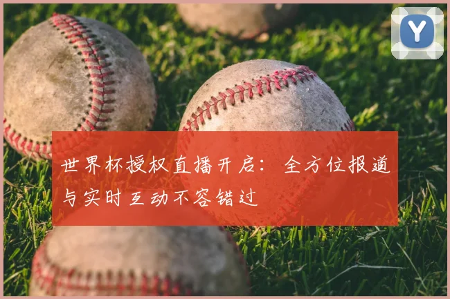 世界杯授权直播开启：全方位报道与实时互动不容错过