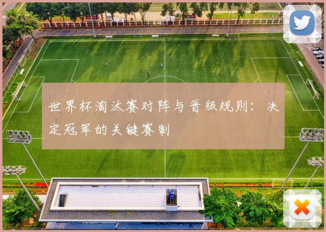 世界杯淘汰赛对阵与晋级规则:决定冠军的关键赛制