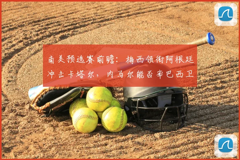 南美预选赛前瞻：梅西领衔阿根廷冲击卡塔尔，内马尔能否率巴西卫冕？