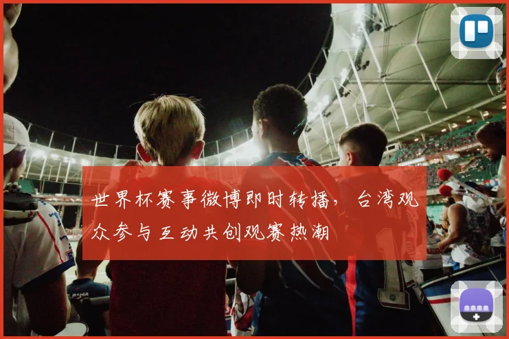 世界杯赛事微博即时转播，台湾观众参与互动共创观赛热潮