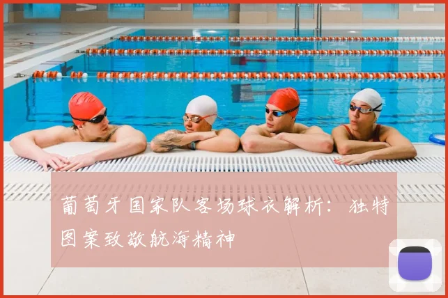 葡萄牙国家队客场球衣解析：独特图案致敬航海精神