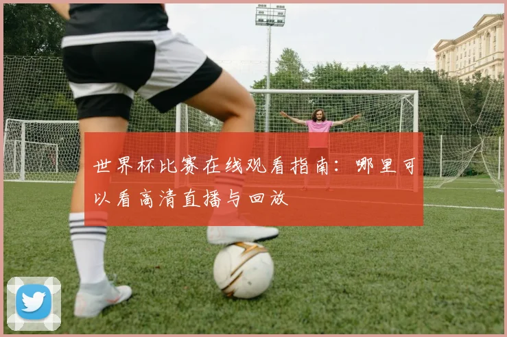世界杯比赛在线观看指南：哪里可以看高清直播与回放
