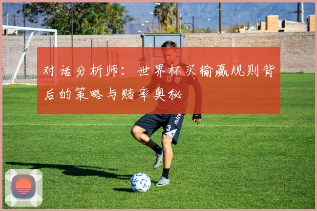 对话分析师:世界杯买输赢规则背后的策略与赔率奥秘