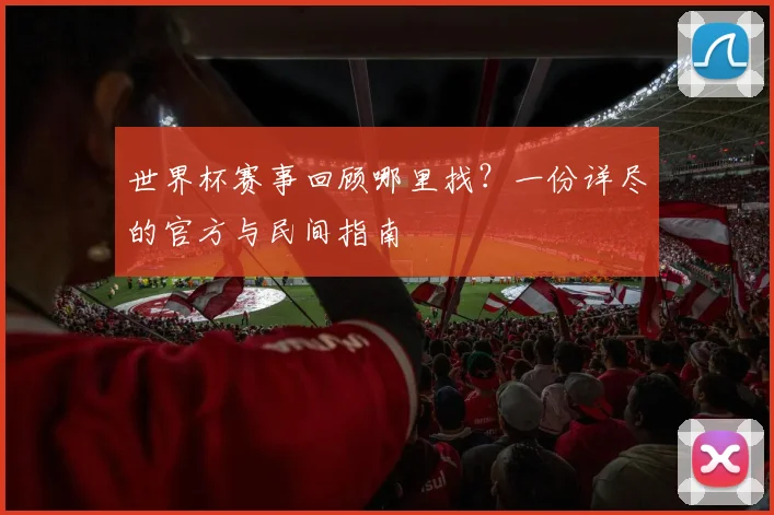 世界杯赛事回顾哪里找？一份详尽的官方与民间指南