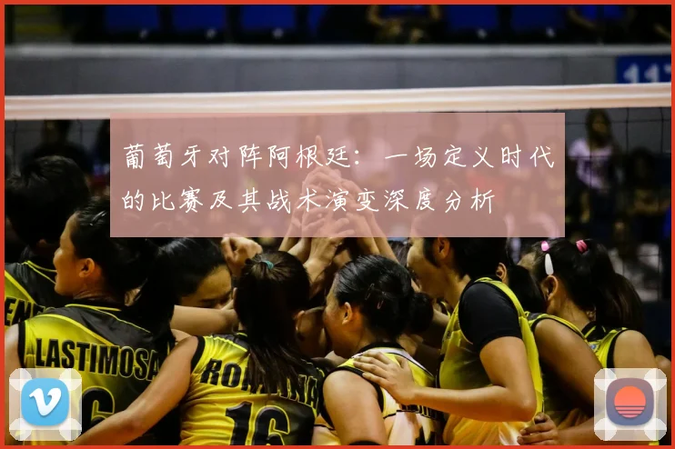 葡萄牙对阵阿根廷：一场定义时代的比赛及其战术演变深度分析