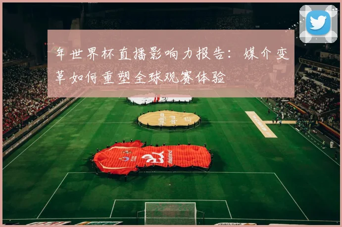 年世界杯直播影响力报告:媒介变革如何重塑全球观赛体验