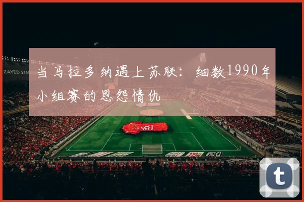 当马拉多纳遇上苏联:细数1990年小组赛的恩怨情仇