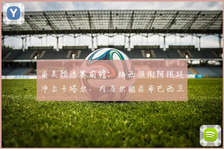 南美预选赛前瞻：梅西领衔阿根廷冲击卡塔尔，内马尔能否率巴西卫冕？