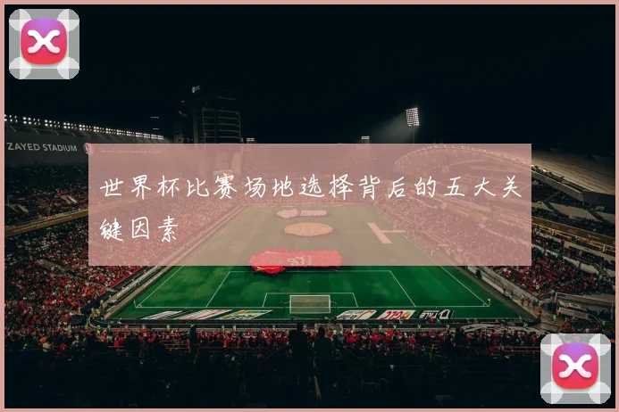 世界杯比赛场地选择背后的五大关键因素
