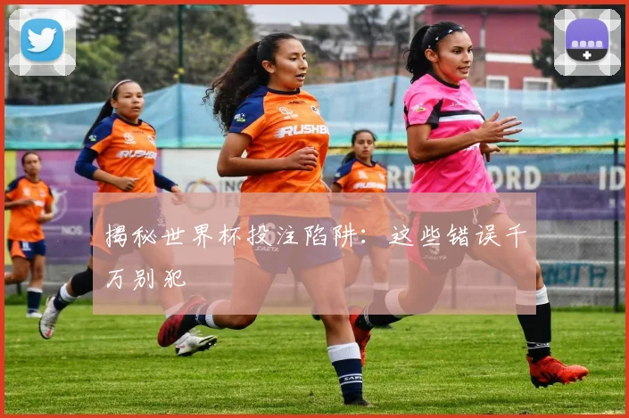 揭秘世界杯投注陷阱：这些错误千万别犯