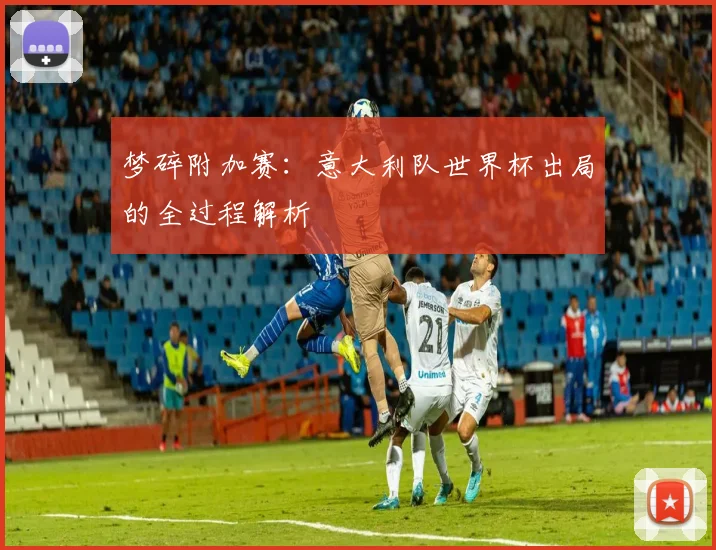 梦碎附加赛:意大利队世界杯出局的全过程解析
