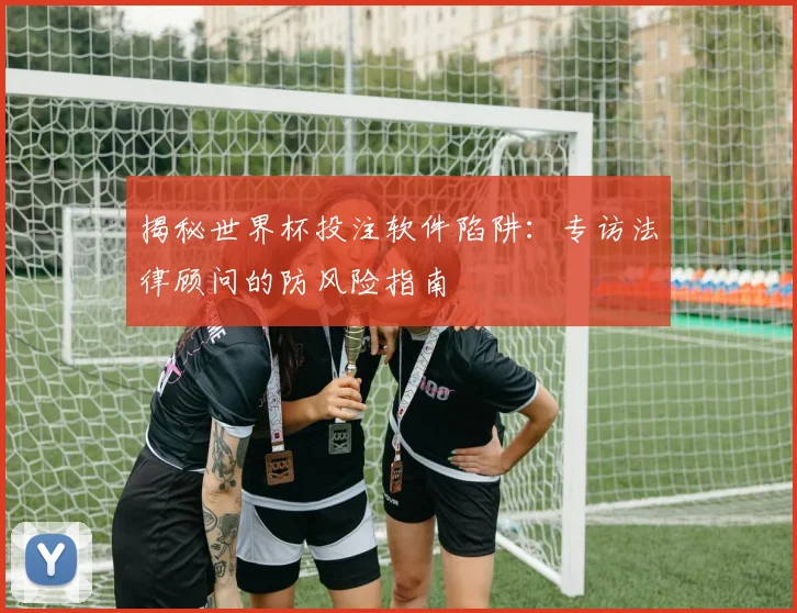 揭秘世界杯投注软件陷阱：专访法律顾问的防风险指南