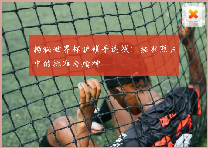 揭秘世界杯护旗手选拔：经典照片中的标准与精神