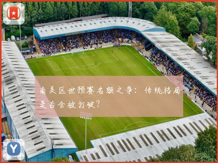 南美区世预赛名额之争：传统格局是否会被打破？