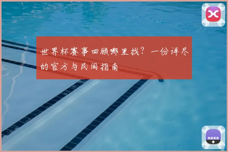 世界杯赛事回顾哪里找？一份详尽的官方与民间指南