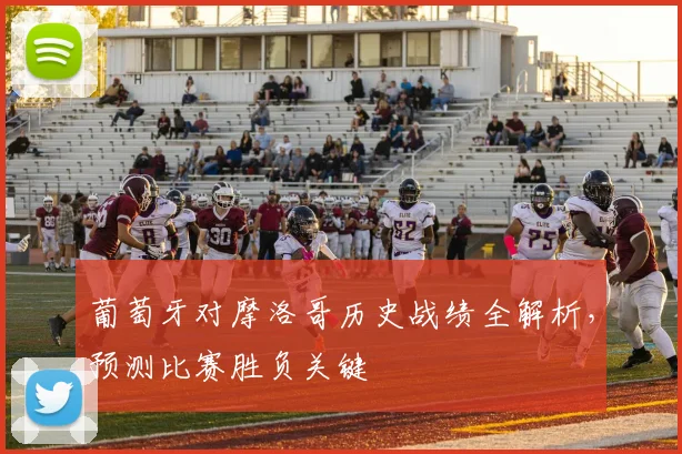 葡萄牙对摩洛哥历史战绩全解析，预测比赛胜负关键