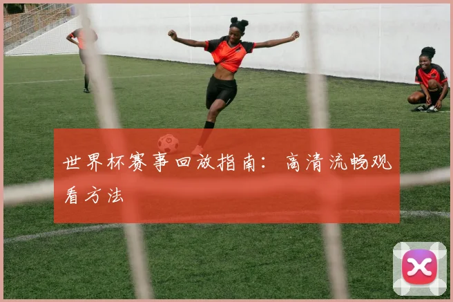 世界杯赛事回放指南：高清流畅观看方法
