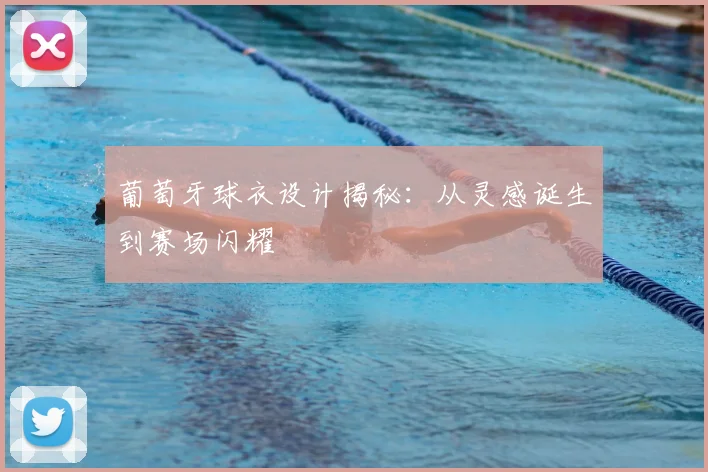 葡萄牙球衣设计揭秘：从灵感诞生到赛场闪耀