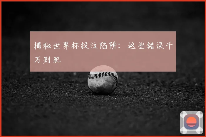 揭秘世界杯投注陷阱：这些错误千万别犯