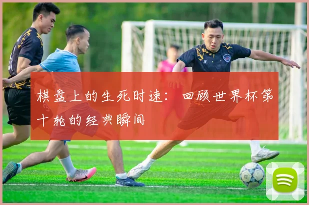 棋盘上的生死时速：回顾世界杯第十轮的经典瞬间